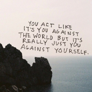 ... it s you against the world but it s really just you against yourself