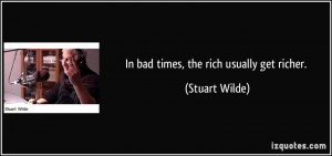 In bad times, the rich usually get richer. - Stuart Wilde