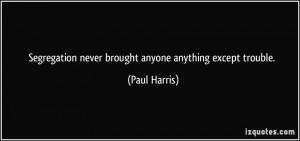 Segregation never brought anyone anything except trouble. - Paul ...