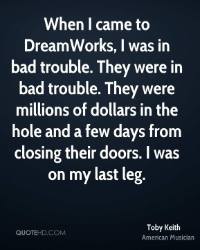 Toby Keith - When I came to DreamWorks, I was in bad trouble. They ...