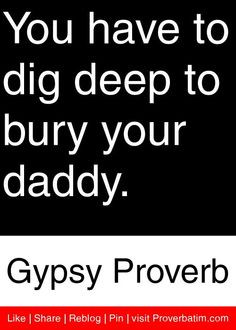 ... have to dig deep to bury your daddy. - Gypsy Proverb #proverbs #quotes