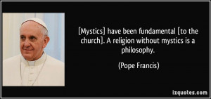 ... church]. A religion without mystics is a philosophy. - Pope Francis