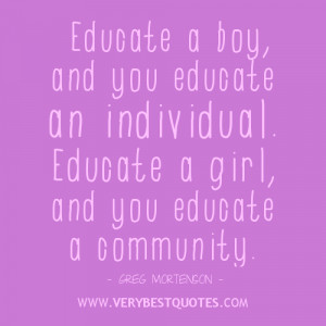 Educate a boy, and you educate an individual. Educate a girl, and you ...