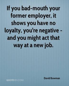 If you bad-mouth your former employer, it shows you have no loyalty ...