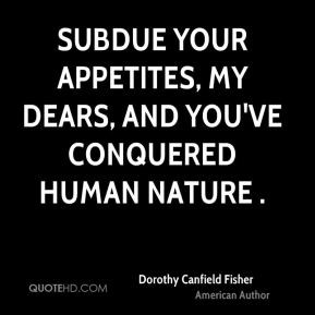 Dorothy Canfield Fisher - Subdue your appetites, my dears, and you've ...