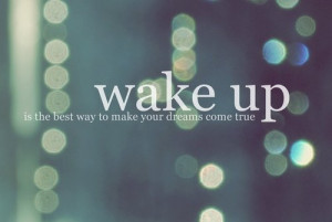 Wake up is the best way to make your dreams come true.