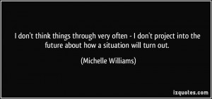 don't think things through very often - I don't project into the ...