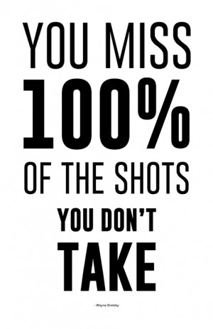You miss 100% of the shots you don't take - Wayne Gretzky / Quote ...