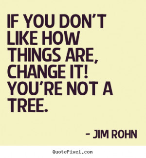 ... Quotes - If you don't like how things are, change it! You're not a