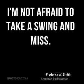 Frederick W. Smith - I'm not afraid to take a swing and miss.
