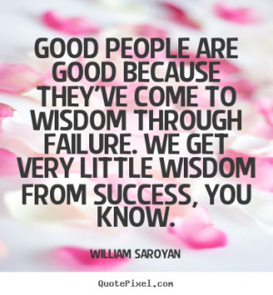 Good people are good because they've come to wisdom through failure ...