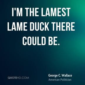 George C. Wallace - I'm the lamest lame duck there could be.