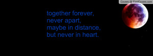 together forever,never apart,maybe in distance,but never in heart.