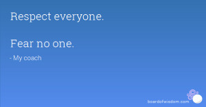 Respect everyone. Fear no one.