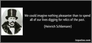 ... all of our lives digging for relics of the past. - Heinrich Schliemann