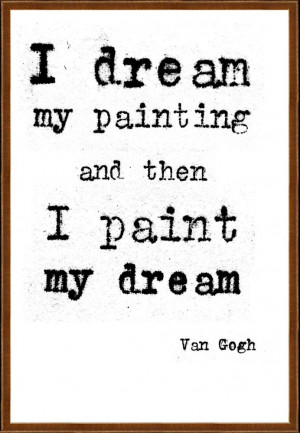 dream my painting and then I paint my dream. Vincent van Gogh quote