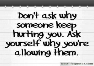 Don't ask why someone keep hurting you. Ask yourself why you're ...