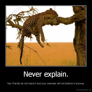 explain. Your friends do not need it and your enemies will not believe ...