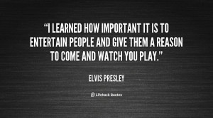 learned how important it is to entertain people and give them a ...