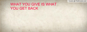 WHAT YOU GIVE IS WHAT YOU GET BACK Profile Facebook Covers