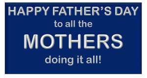 Happy Father’s Day to all the Mothers doing it all! ~ Father Quote