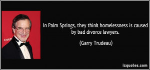 ... think homelessness is caused by bad divorce lawyers. - Garry Trudeau