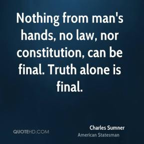 ... nor constitution, can be final. Truth alone is final. - Charles Sumner
