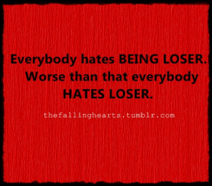 Everybody hates being loser. Worse than that everybody hates loser.