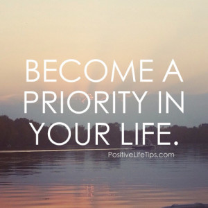 Become a priority in your life. You need to take care of you before ...