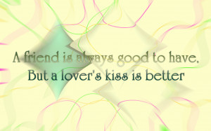 friend is always good to have, but a lover's kiss is better.
