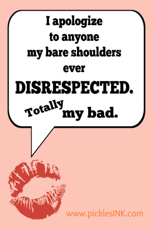 apologize to anyone my bare shoulders ever disrespected. Totally my ...