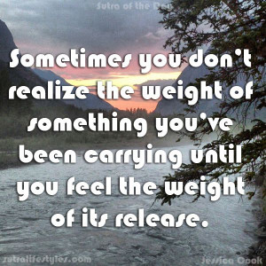 ... weight of something you’ve been carrying until you feel the weight