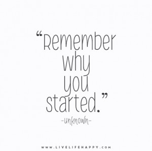 Remember why you started. – Unknown