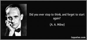 Did you ever stop to think, and forget to start again? - A. A. Milne