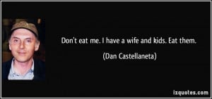 Don't eat me. I have a wife and kids. Eat them. - Dan Castellaneta