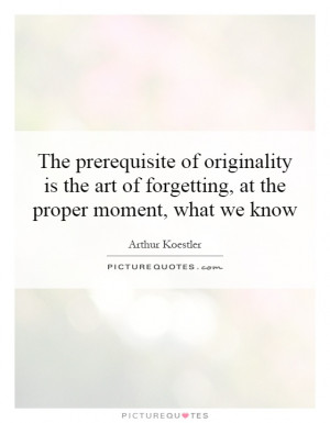 The prerequisite of originality is the art of forgetting, at the ...