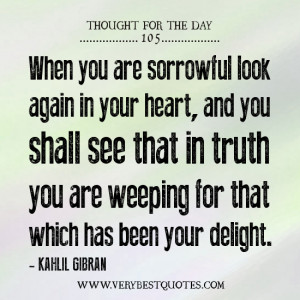 When you are sorrowful look again in your heart, and you shall see ...