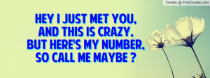 HEY I JUST MET YOU,AND THIS IS CRAZY,BUT HERE'S MY NUMBER,SO CALL ME ...