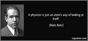 physicist is just an atom's way of looking at itself. - Niels Bohr