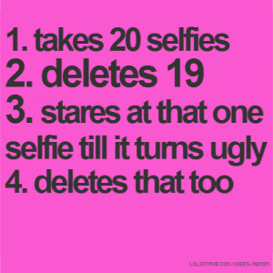 takes 20 selfies 2. deletes 19 3. stares at that one selfie till it ...