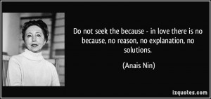 ... is no because, no reason, no explanation, no solutions. - Anais Nin