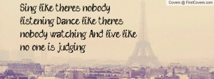 ... listening, Dance like there's nobody watching, And live like no one is