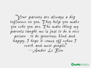 Your parents are always a big influence on you. They help you make you ...