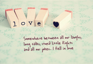 Somewhere between all our laughs, long talks, stupid little fights and ...