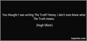 ... Truth? Honey, I don't even know what The Truth means. - Hugh Elliott