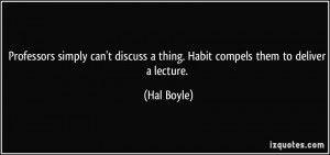 ... discuss a thing. Habit compels them to deliver a lecture. - Hal Boyle