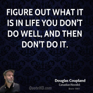 Figure out what it is in life you don't do well, and then don't do it.