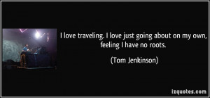 ... just going about on my own, feeling I have no roots. - Tom Jenkinson