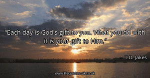 each-day-is-gods-gift-to-you-what-you-do-with-it-is-your-gift-to-him ...