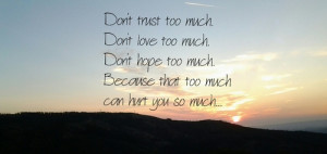 Don't trust too much, don't hope too much, don't love too much ...